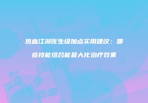 热血江湖医生级加点实用建议：哪些技能组合能最大化治疗效果