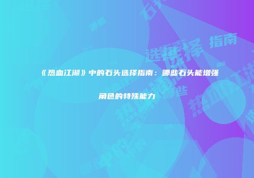 《热血江湖》中的石头选择指南：哪些石头能增强角色的特殊能力