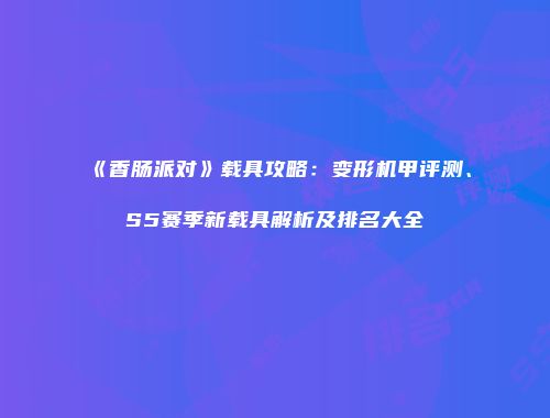 《香肠派对》载具攻略：变形机甲评测、S5赛季新载具解析及排名大全