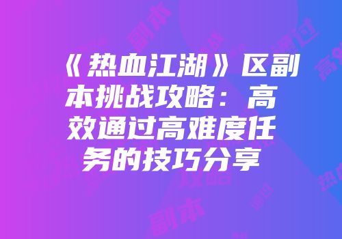 《热血江湖》区副本挑战攻略：高效通过高难度任务的技巧分享
