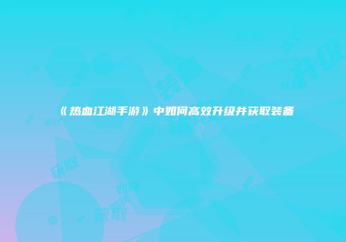 《热血江湖手游》中如何高效升级并获取装备