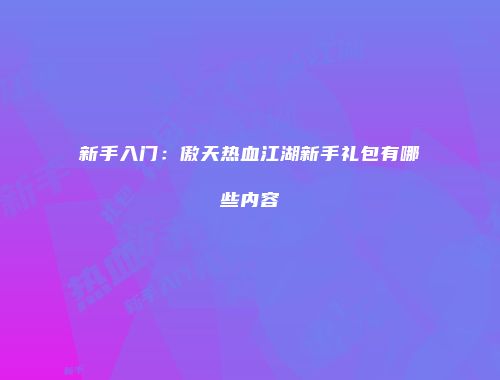 新手入门：傲天热血江湖新手礼包有哪些内容