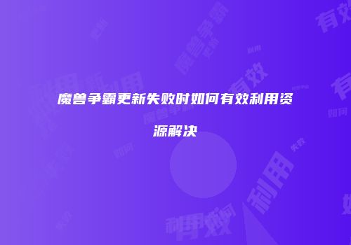 魔兽争霸更新失败时如何有效利用资源解决