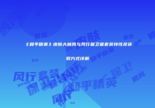 《和平精英》皮肤大披风与风行保卫者套装特性及获取方式详解
