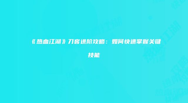 《热血江湖》刀客进阶攻略：如何快速掌握关键技能