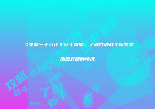 《页游三十六计》新手攻略：了解各种战斗模式灵活应对各种情况
