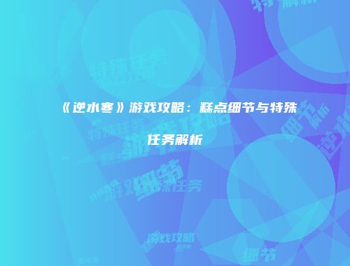 《逆水寒》游戏攻略：糕点细节与特殊任务解析