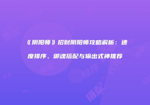 《阴阳师》招财阴阳师攻略解析：速度排序、御魂搭配与输出式神推荐
