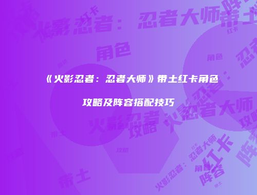 《火影忍者：忍者大师》带土红卡角色攻略及阵容搭配技巧
