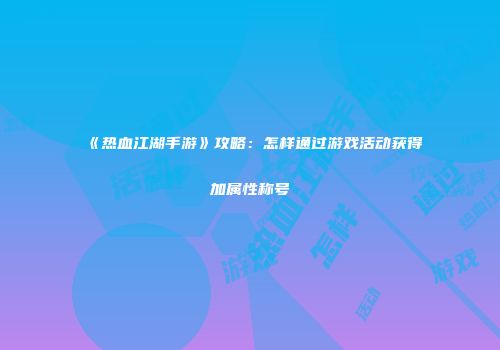 《热血江湖手游》攻略：怎样通过游戏活动获得加属性称号
