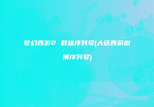 梦幻西游2 群雄序列号(大话西游微博序列号)