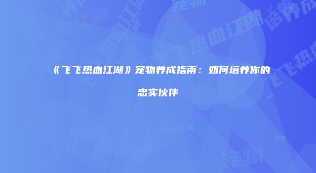 《飞飞热血江湖》宠物养成指南：如何培养你的忠实伙伴