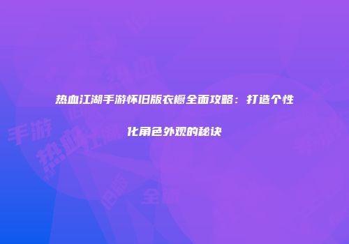 热血江湖手游怀旧版衣橱全面攻略：打造个性化角色外观的秘诀
