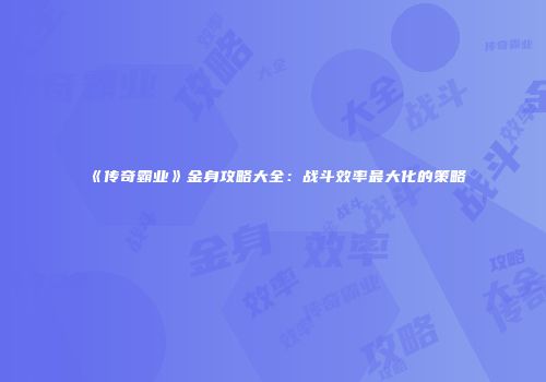 《传奇霸业》金身攻略大全:战斗效率最大化的策略