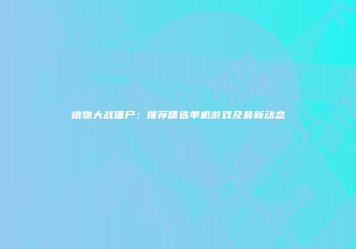 植物大战僵尸：推荐精选单机游戏及最新动态
