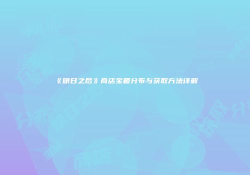 《明日之后》商店宝箱分布与获取方法详解