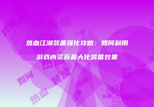 热血江湖装备强化攻略：如何利用游戏内资源最大化装备效果
