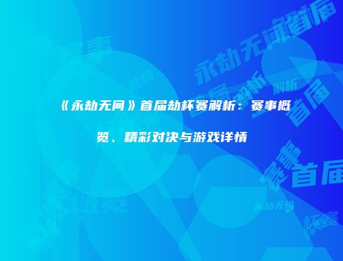 《永劫无间》首届劫杯赛解析：赛事概览、精彩对决与游戏详情