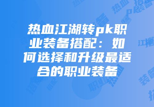 热血江湖转pk职业装备搭配：如何选择和升级最适合的职业装备