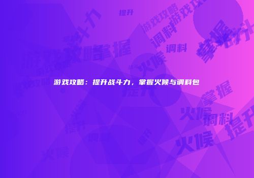 游戏攻略：提升战斗力，掌握火候与调料包