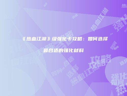 《热血江湖》级强化卡攻略：如何选择最合适的强化材料