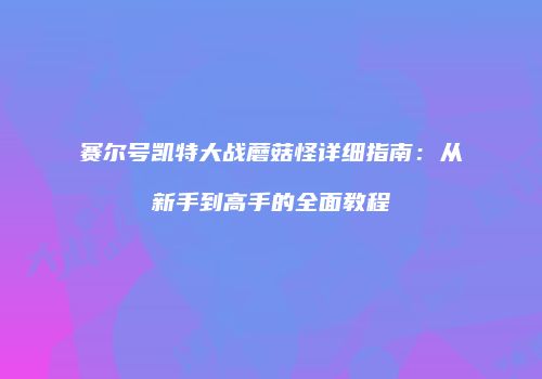 赛尔号凯特大战蘑菇怪详细指南：从新手到高手的全面教程