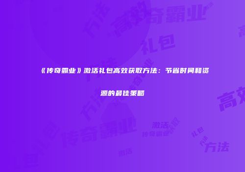 《传奇霸业》激活礼包高效获取方法：节省时间和资源的最佳策略