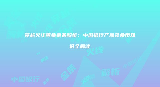 穿越火线黄金金条解析：中国银行产品及金币知识全解读