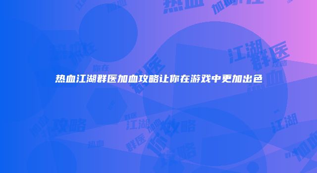 热血江湖群医加血攻略让你在游戏中更加出色