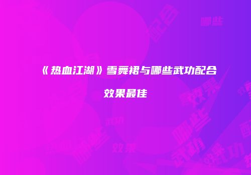 《热血江湖》雪舞裙与哪些武功配合效果最佳