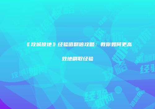 《攻城掠地》经验值翻倍攻略：教你如何更高效地刷取经验