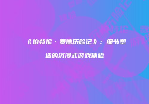 《伯特伦·费德历险记》：细节塑造的沉浸式游戏体验
