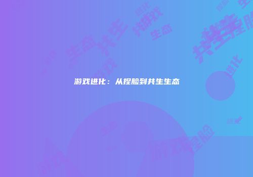 游戏进化：从捏脸到共生生态