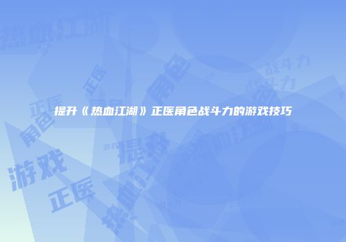 提升《热血江湖》正医角色战斗力的游戏技巧