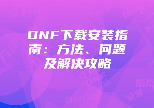 DNF下载安装指南：方法、问题及解决攻略