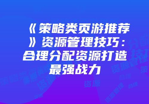 《策略类页游推荐》资源管理技巧：合理分配资源打造最强战力