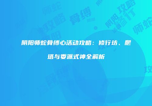 阴阳师蛇骨缚心活动攻略：修行坊、爬塔与委派式神全解析