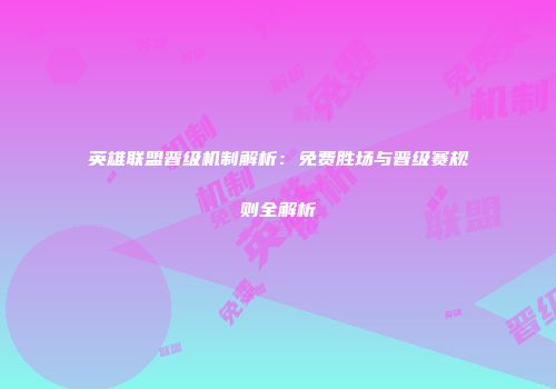 英雄联盟晋级机制解析：免费胜场与晋级赛规则全解析