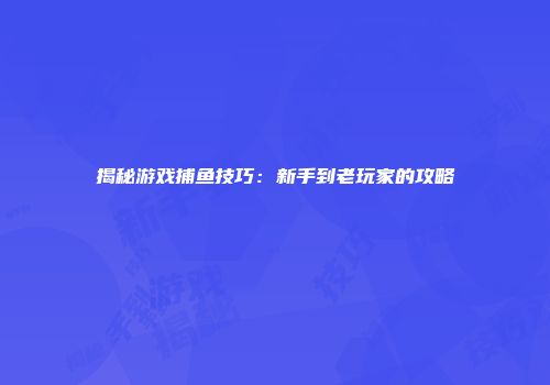 揭秘游戏捕鱼技巧：新手到老玩家的攻略