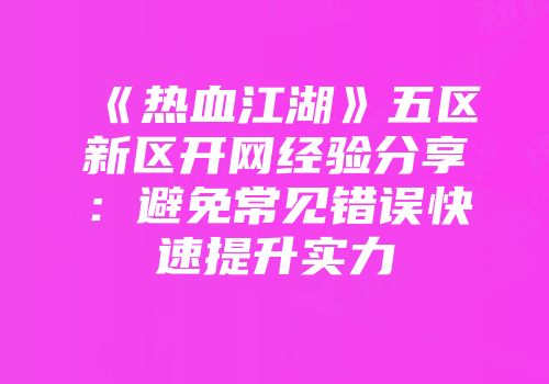《热血江湖》五区新区开网经验分享：避免常见错误快速提升实力