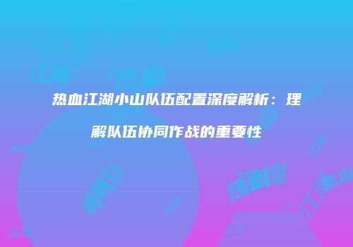 热血江湖小山队伍配置深度解析：理解队伍协同作战的重要性