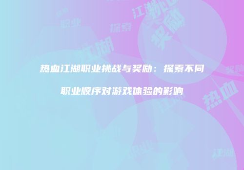 热血江湖职业挑战与奖励：探索不同职业顺序对游戏体验的影响