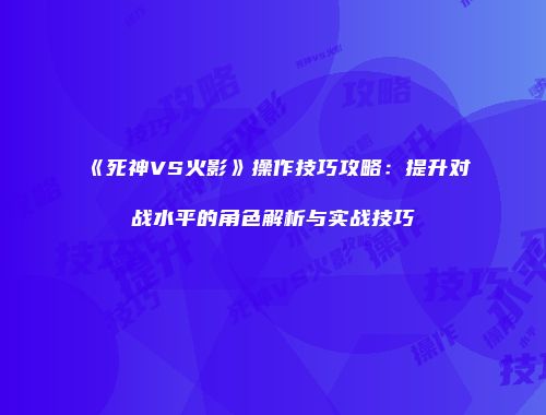 《死神VS火影》操作技巧攻略：提升对战水平的角色解析与实战技巧