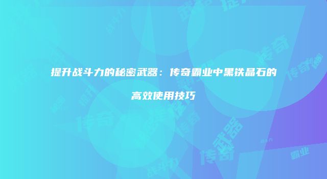 提升战斗力的秘密武器：传奇霸业中黑铁晶石的高效使用技巧