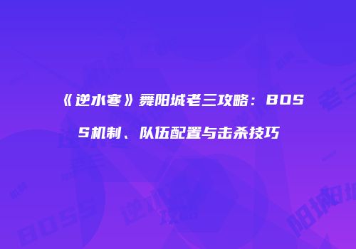 《逆水寒》舞阳城老三攻略：BOSS机制、队伍配置与击杀技巧