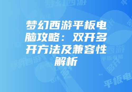 梦幻西游平板电脑攻略：双开多开方法及兼容性解析