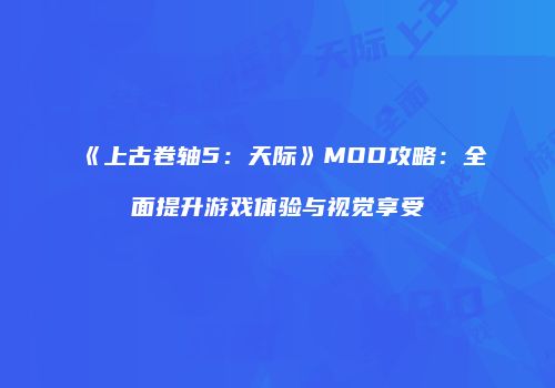 《上古卷轴5：天际》MOD攻略：全面提升游戏体验与视觉享受