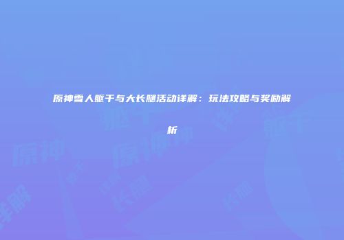 原神雪人躯干与大长腿活动详解：玩法攻略与奖励解析