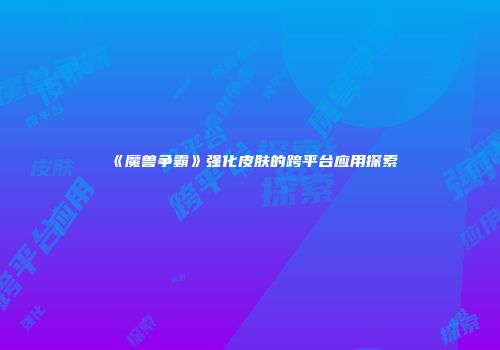 《魔兽争霸》强化皮肤的跨平台应用探索