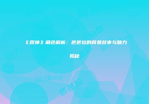 《原神》角色解析：芭芭拉的背景故事与魅力揭秘